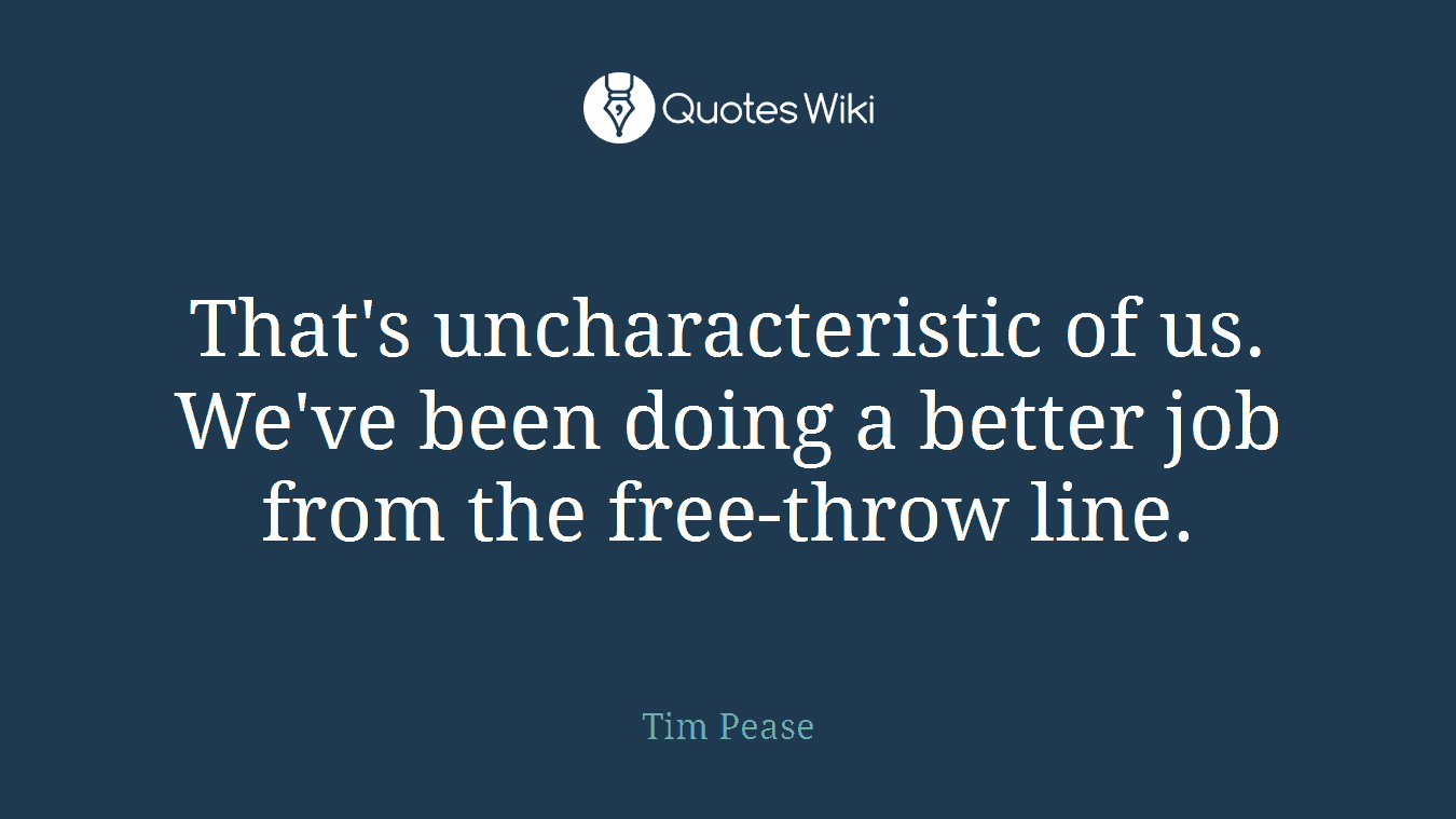 That's uncharacteristic of us. We've been doing a better job from the free-throw line.