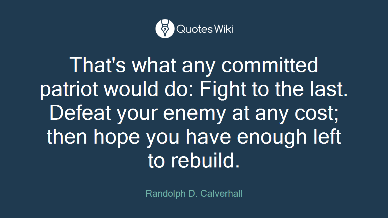 That's what any committed patriot would do: Fight to the last. Defeat your enemy at any cost; then hope you have enough left to rebuild.
