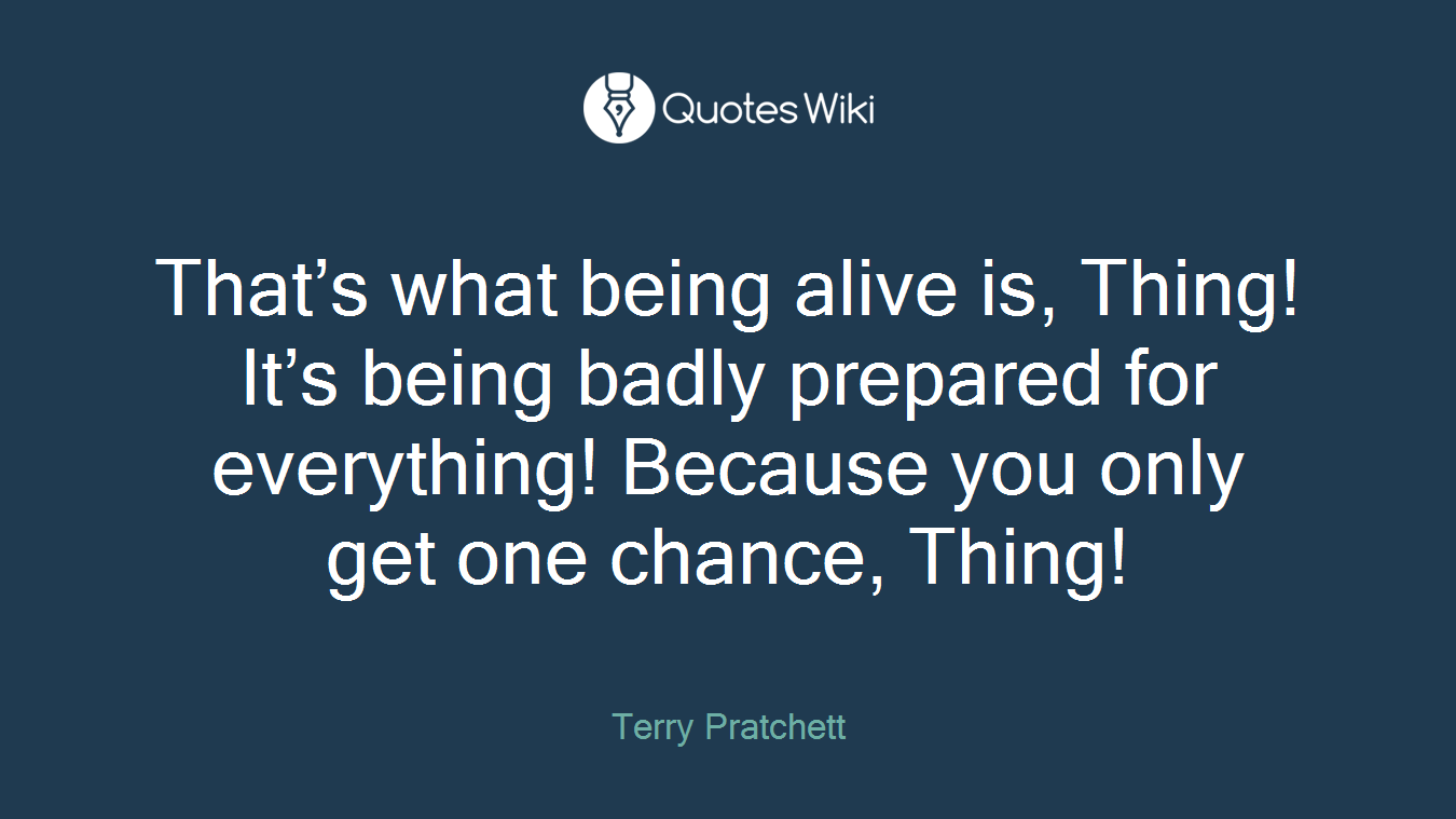 That’s what being alive is, Thing! It’s being badly prepared for everything! Because you only get one chance, Thing!