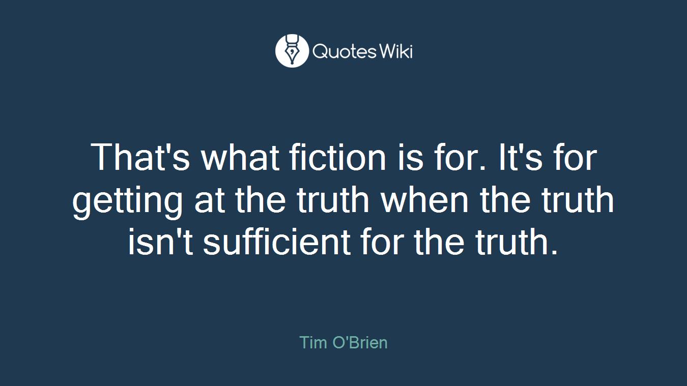 That's what fiction is for. It's for getting at the truth when the truth isn't sufficient for the truth.