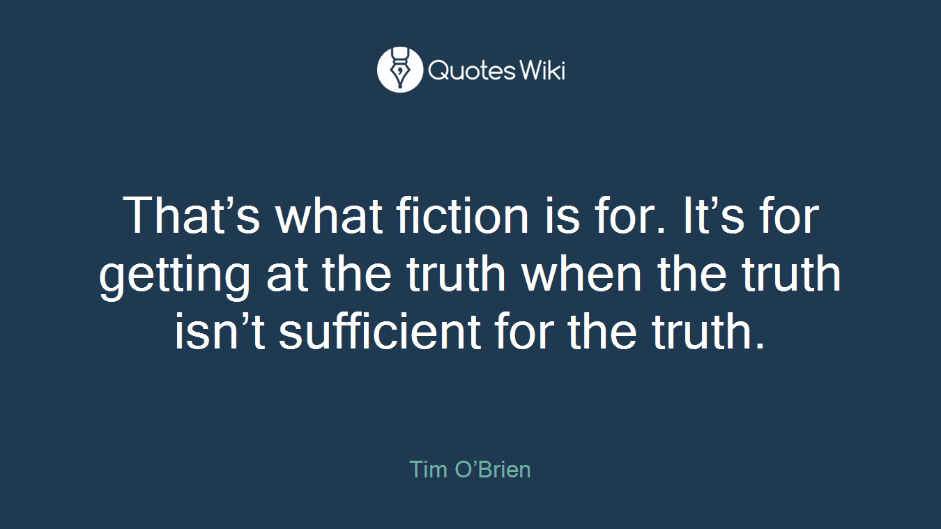 That’s what fiction is for. It’s for getting at the truth when the truth isn’t sufficient for the truth.
