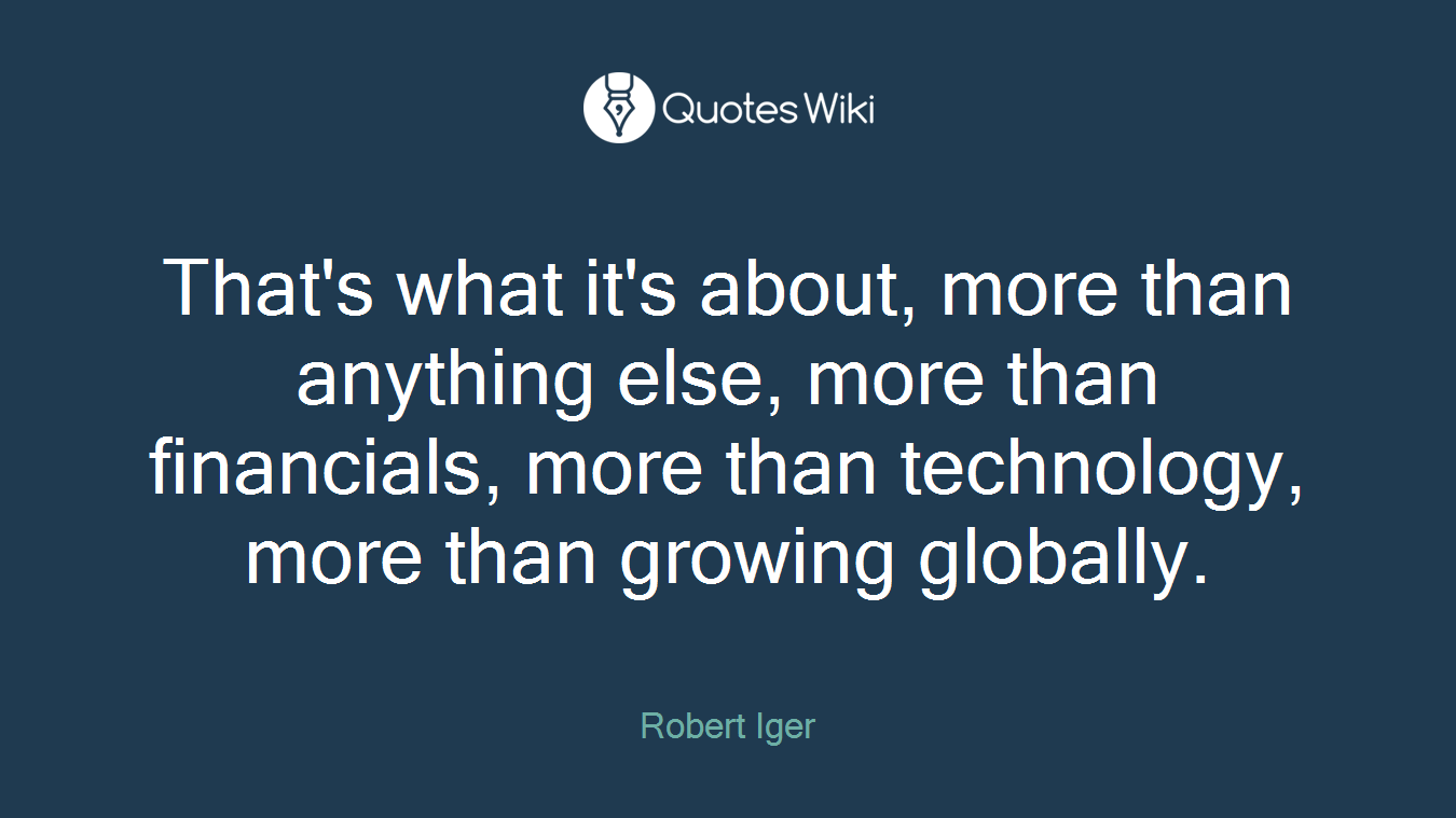 That's what it's about, more than anything else, more than financials, more than technology, more than growing globally.