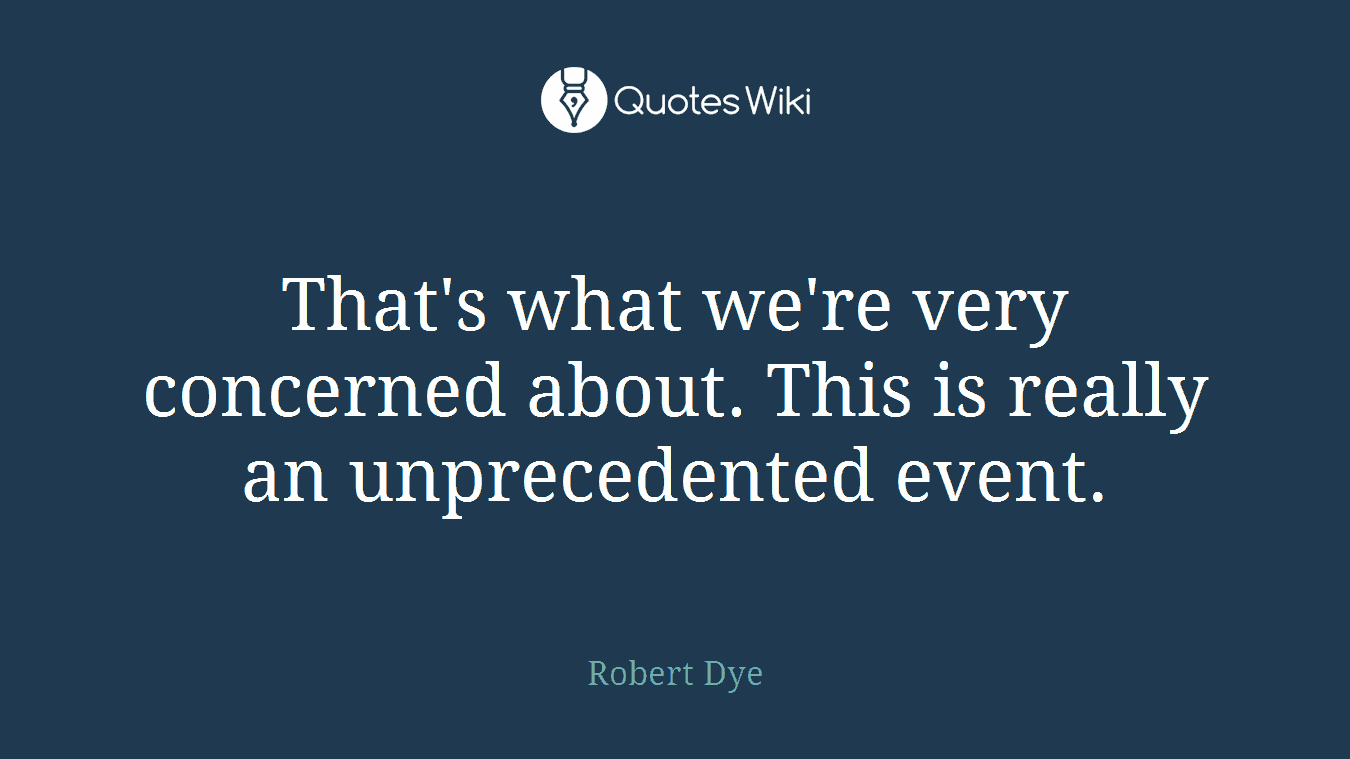 That's what we're very concerned about. This is really an unprecedented event.