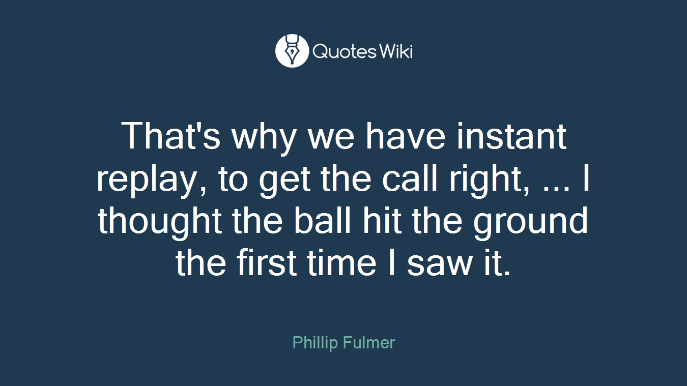 That's why we have instant replay, to get the call right, ... I thought the ball hit the ground the first time I saw it.