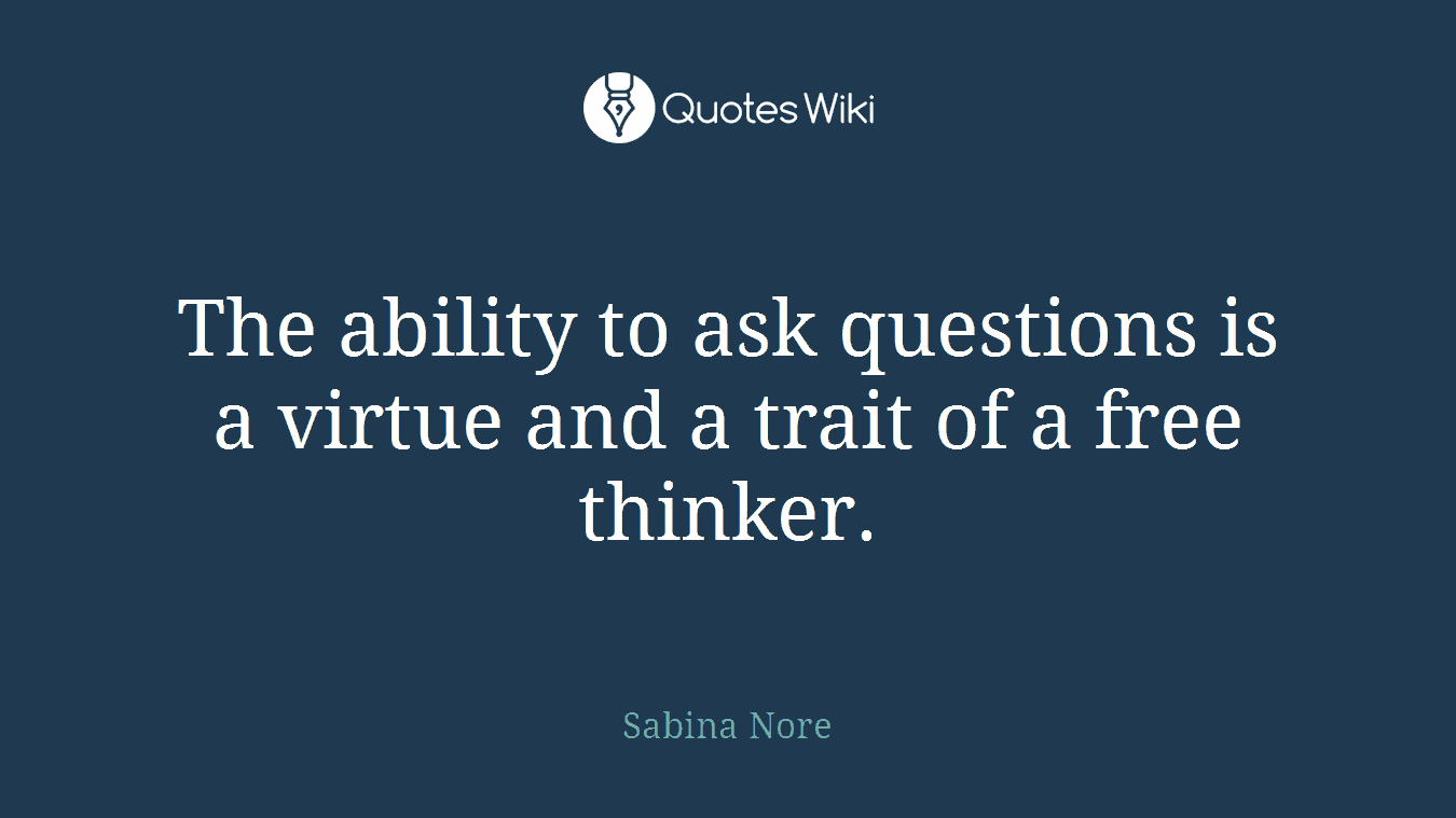 The ability to ask questions is a virtue and a trait of a free thinker.