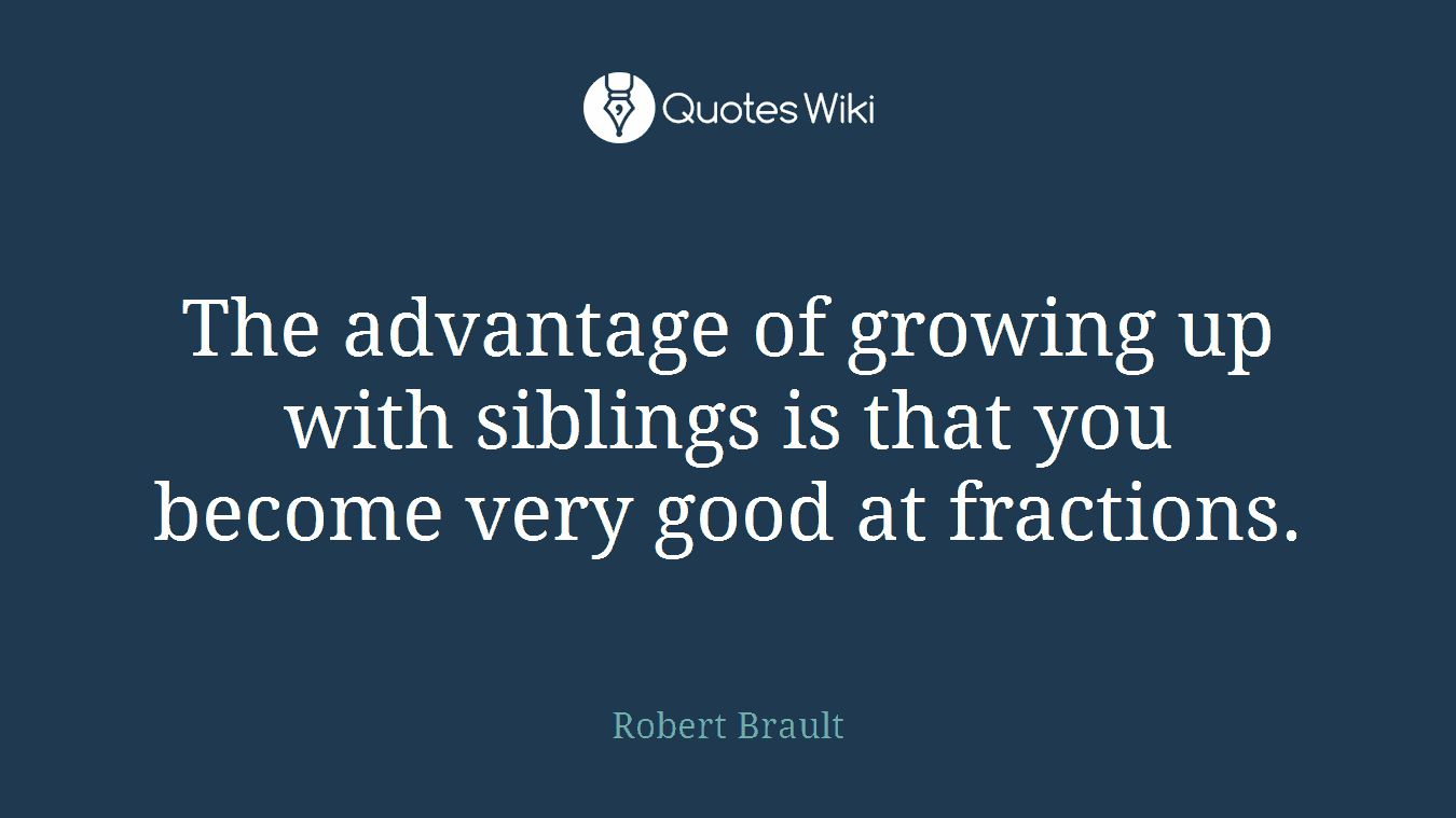 The advantage of growing up with siblings is that you become very good at fractions.