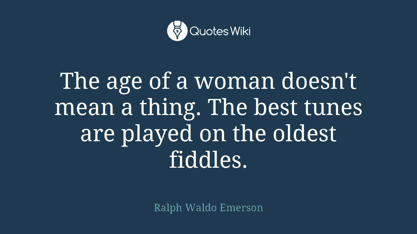 The age of a woman doesn't mean a thing. The best tunes are played on the oldest fiddles.