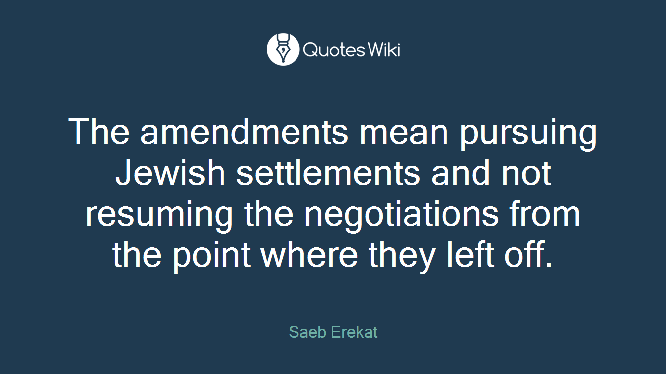The amendments mean pursuing Jewish settlements and not resuming the negotiations from the point where they left off.