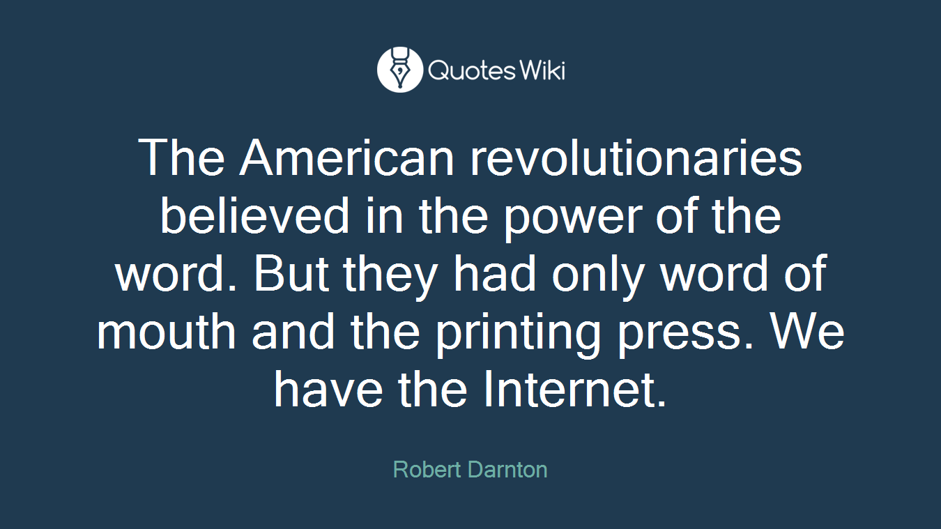 The American revolutionaries believed in the power of the word. But they had only word of mouth and the printing press. We have the Internet.
