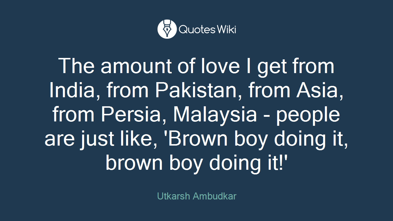 The amount of love I get from India, from Pakistan, from Asia, from Persia, Malaysia - people are just like, 'Brown boy doing it, brown boy doing it!'