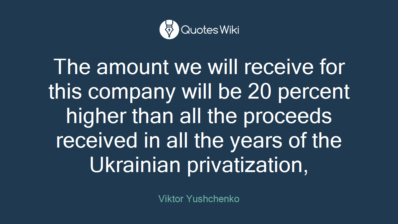 The amount we will receive for this company will be 20 percent higher than all the proceeds received in all the years of the Ukrainian privatization,