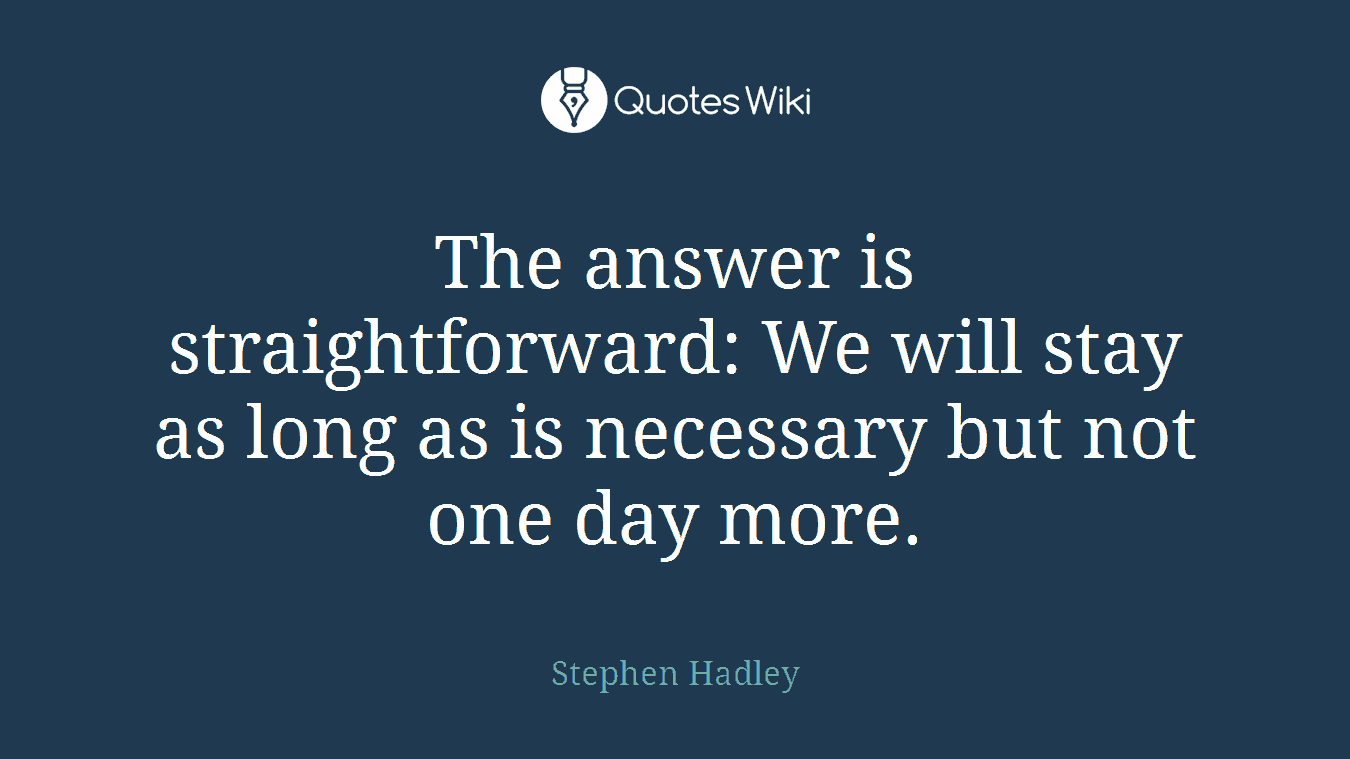 The answer is straightforward: We will stay as long as is necessary but not one day more.
