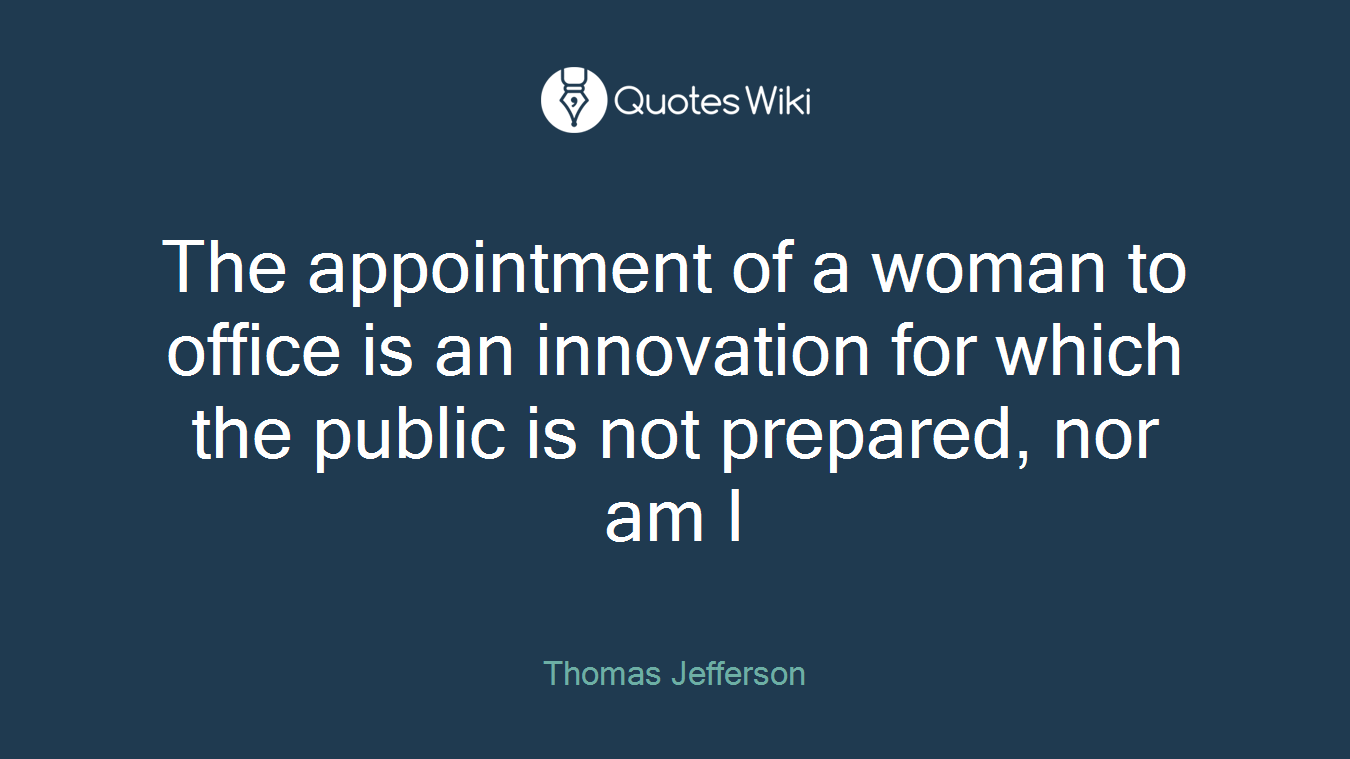 The appointment of a woman to office is an innovation for which the public is not prepared, nor am I
