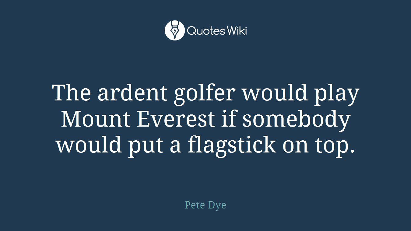 The ardent golfer would play Mount Everest if somebody would put a flagstick on top.