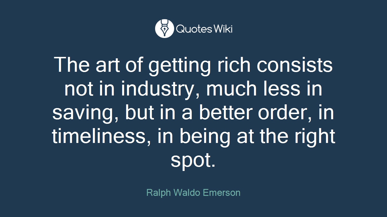 The art of getting rich consists not in industry, much less in saving, but in a better order, in timeliness, in being at the right spot.