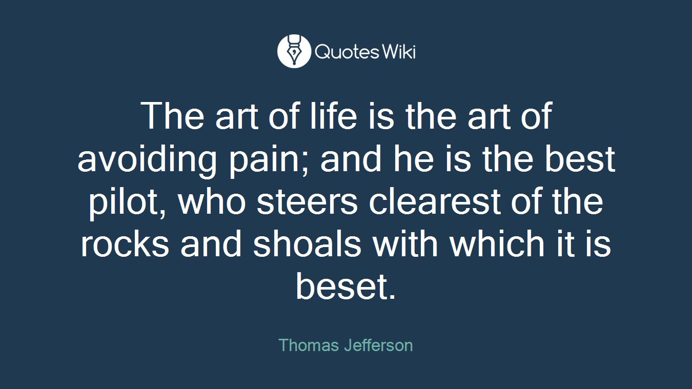 The art of life is the art of avoiding pain; and he is the best pilot, who steers clearest of the rocks and shoals with which it is beset.