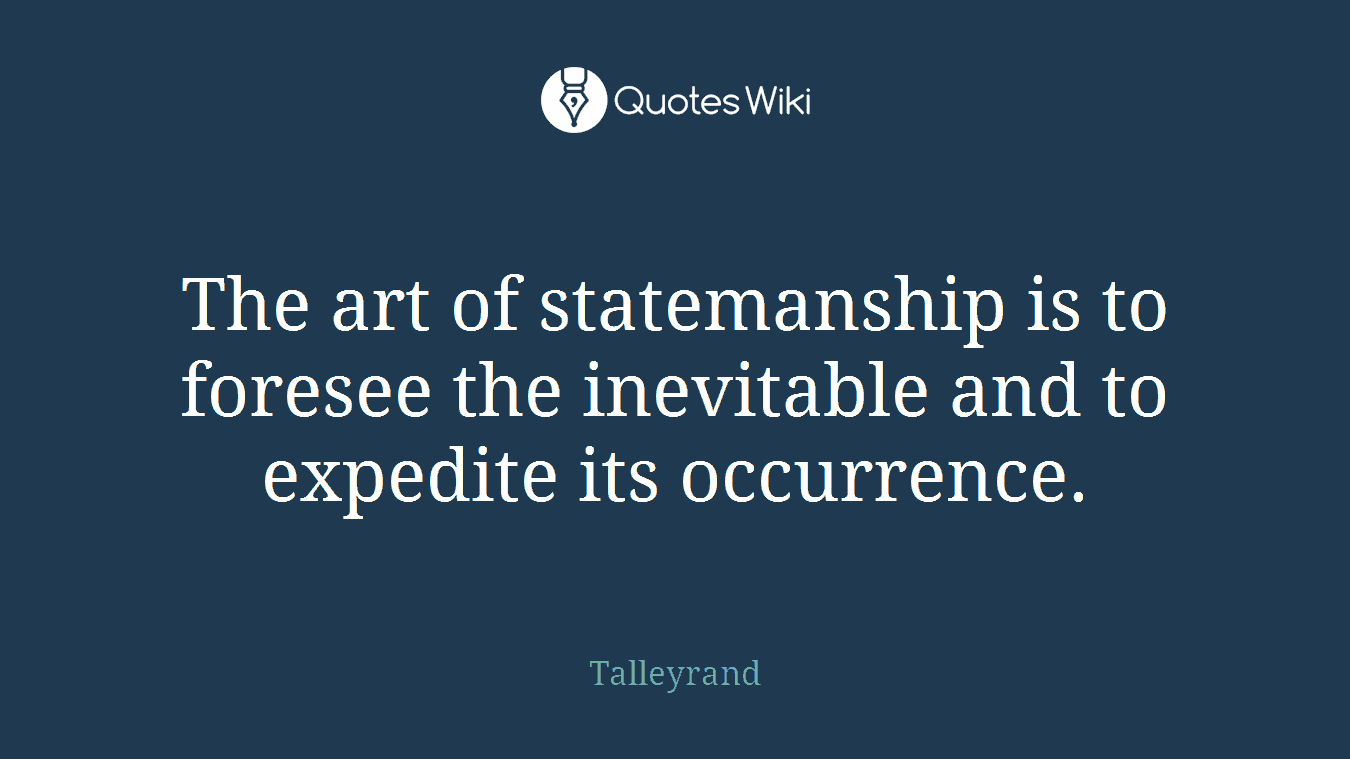The art of statemanship is to foresee the inevitable and to expedite its occurrence.
