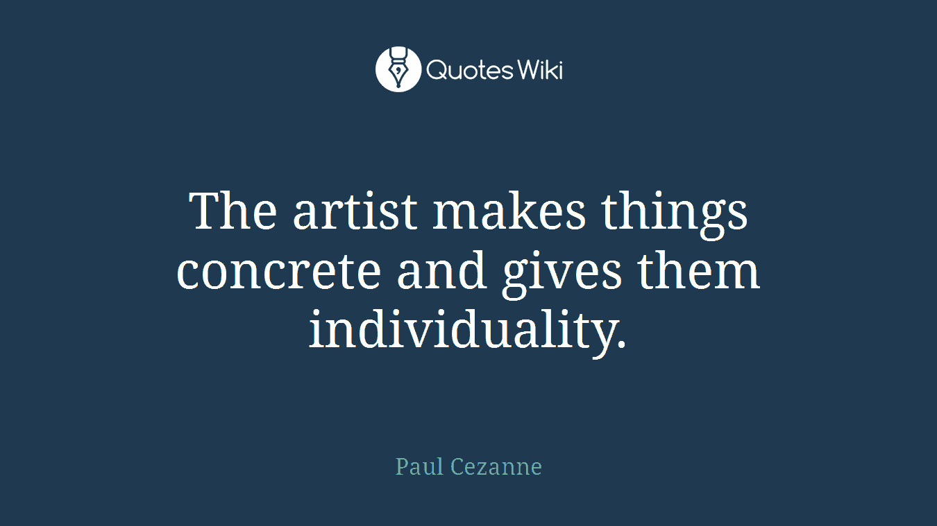 The artist makes things concrete and gives them individuality.