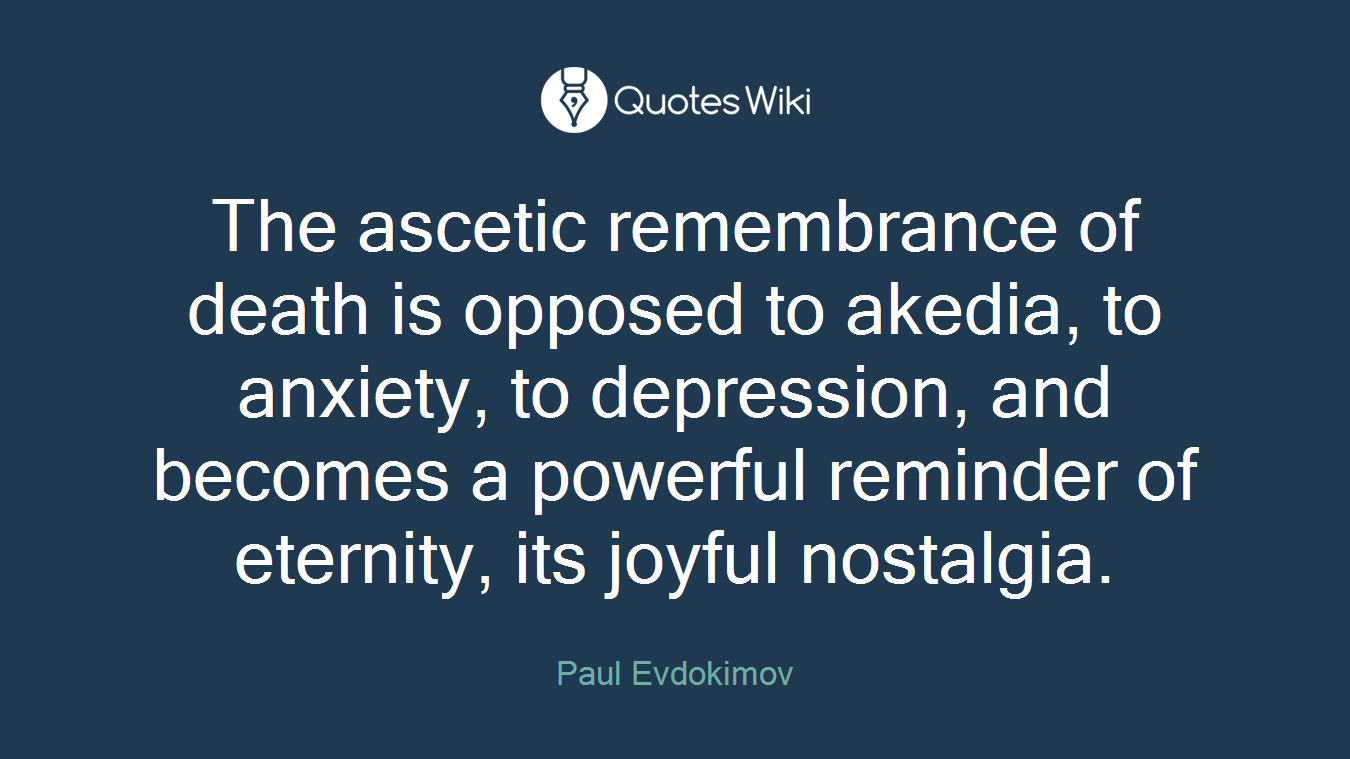 The ascetic remembrance of death is opposed to akedia, to anxiety, to depression, and becomes a powerful reminder of eternity, its joyful nostalgia.