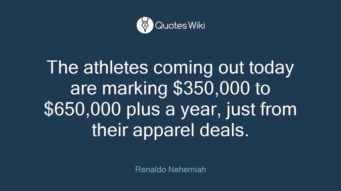 The athletes coming out today are marking $350,000 to $650,000 plus a year, just from their apparel deals.