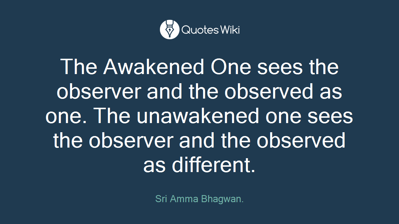 The Awakened One sees the observer and the observed as one. The unawakened one sees the observer and the observed as different.