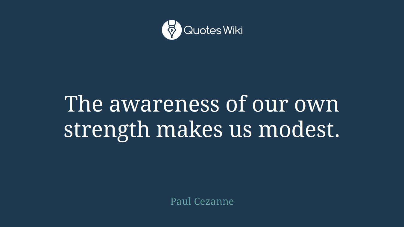The awareness of our own strength makes us modest.