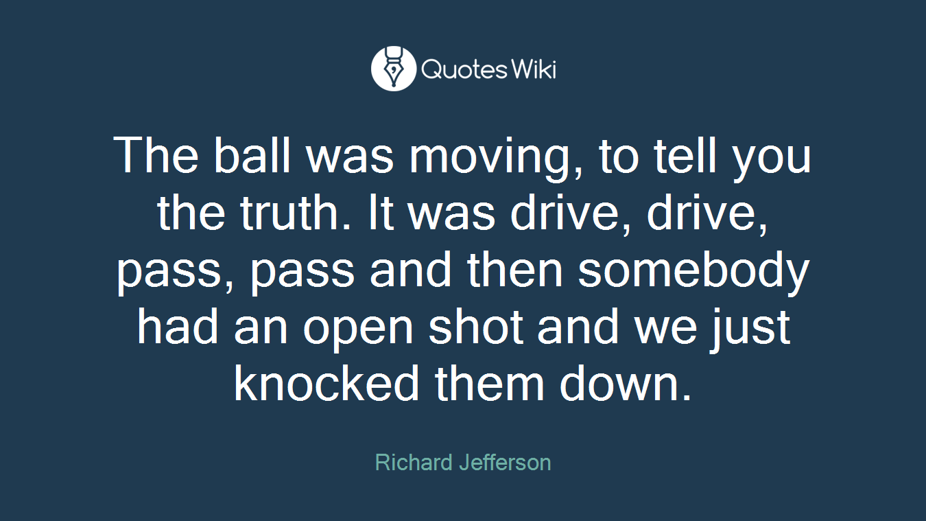 The ball was moving, to tell you the truth. It was drive, drive, pass, pass and then somebody had an open shot and we just knocked them down.