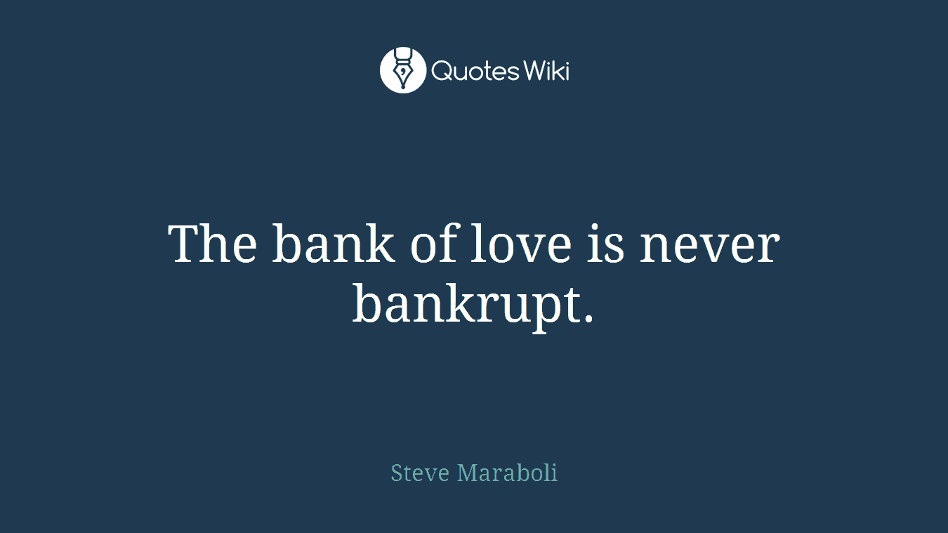 The bank of love is never bankrupt.