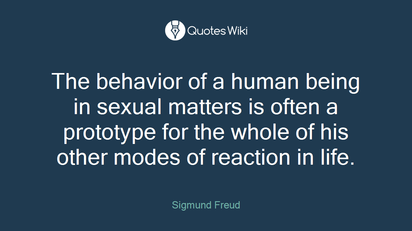 The behavior of a human being in sexual matters is often a prototype for the whole of his other modes of reaction in life.