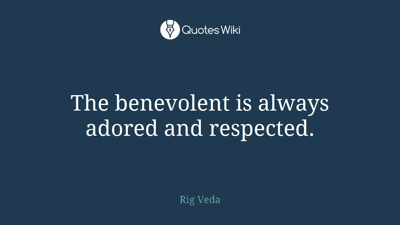 The benevolent is always adored and respected.