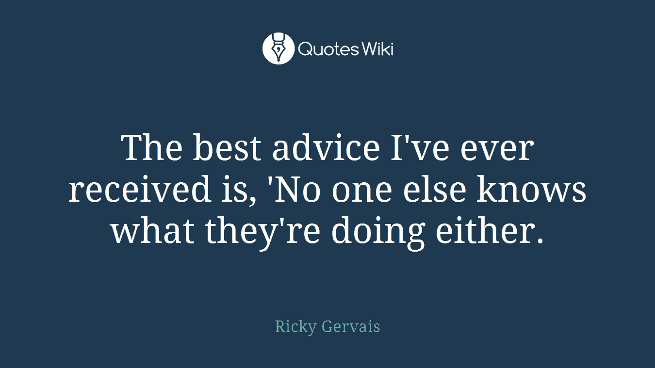 The best advice I've ever received is, 'No one else knows what they're doing either.