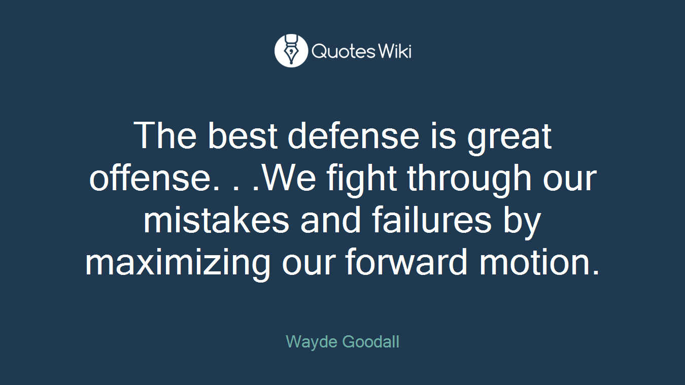 The best defense is great offense. . .We fight through our mistakes and failures by maximizing our forward motion.