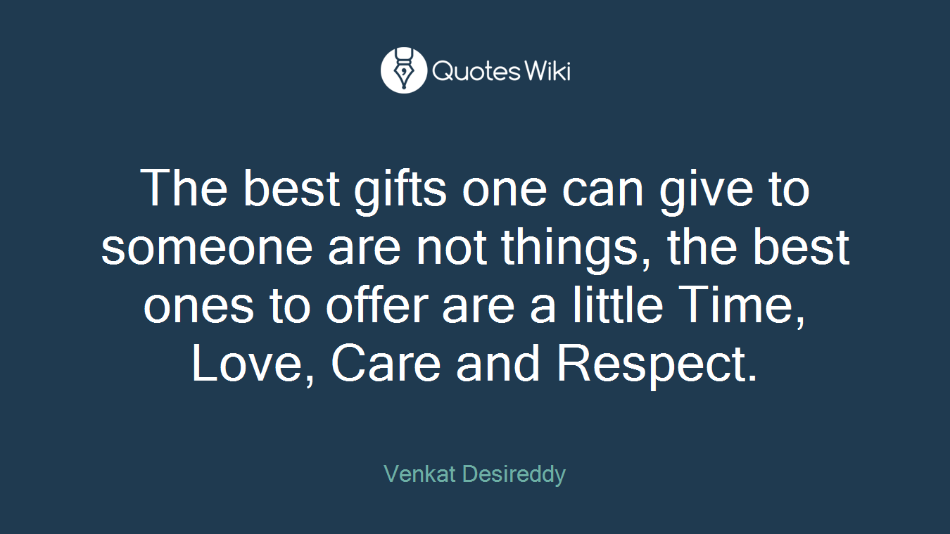 The best gifts one can give to someone are not things, the best ones to offer are a little Time, Love, Care and Respect.