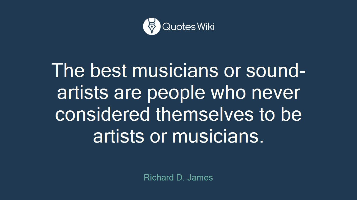 The best musicians or sound-artists are people who never considered themselves to be artists or musicians.