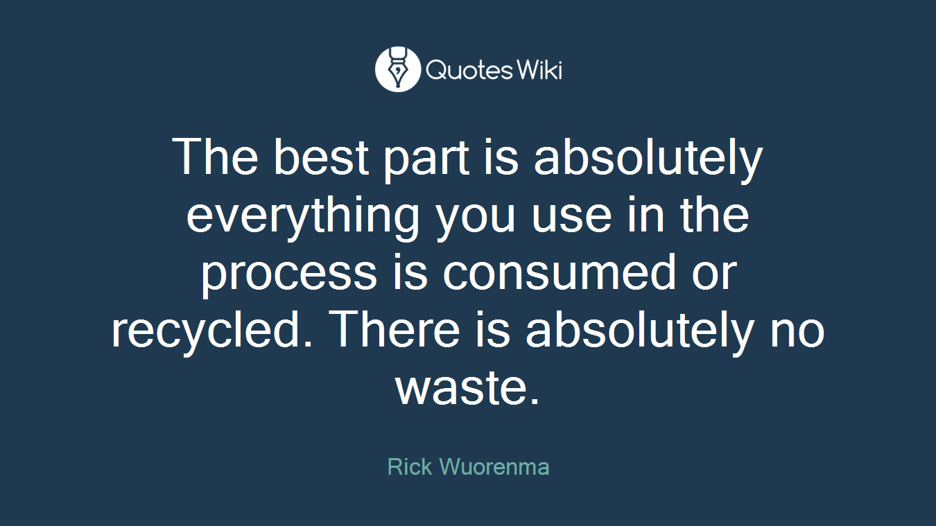 The best part is absolutely everything you use in the process is consumed or recycled. There is absolutely no waste.