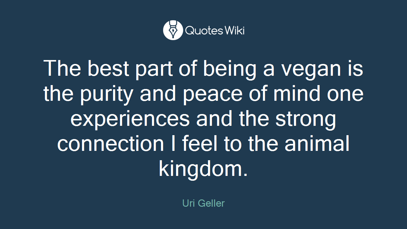 The best part of being a vegan is the purity and peace of mind one experiences and the strong connection I feel to the animal kingdom.