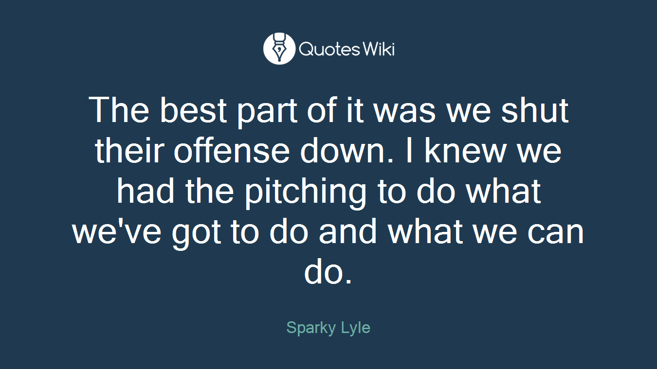 The best part of it was we shut their offense down. I knew we had the pitching to do what we've got to do and what we can do.