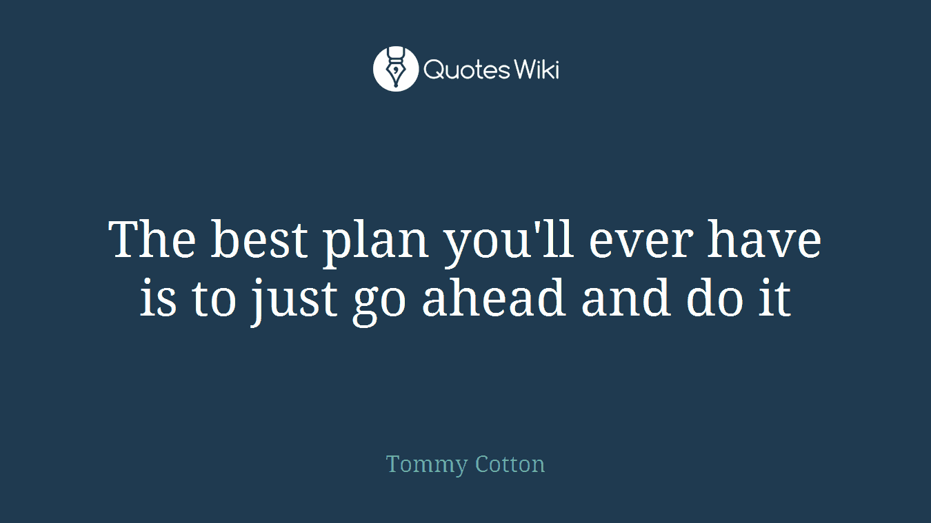 The best plan you'll ever have is to just go ahead and do it