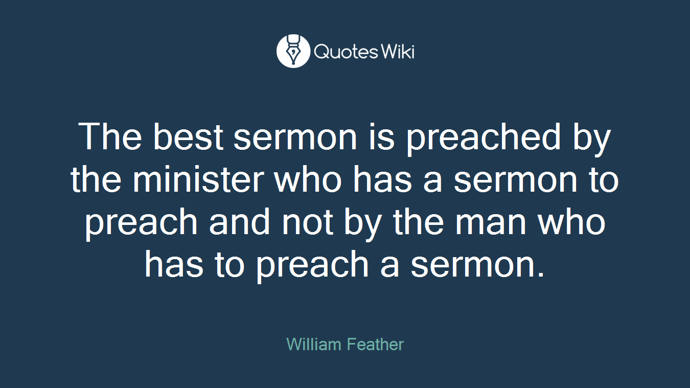 The best sermon is preached by the minister who has a sermon to preach and not by the man who has to preach a sermon.