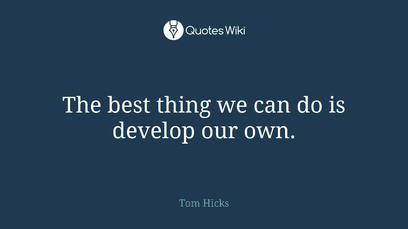 The best thing we can do is develop our own.