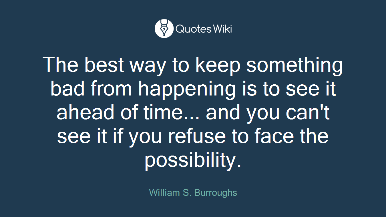 The best way to keep something bad from happening is to see it ahead of time... and you can't see it if you refuse to face the possibility.