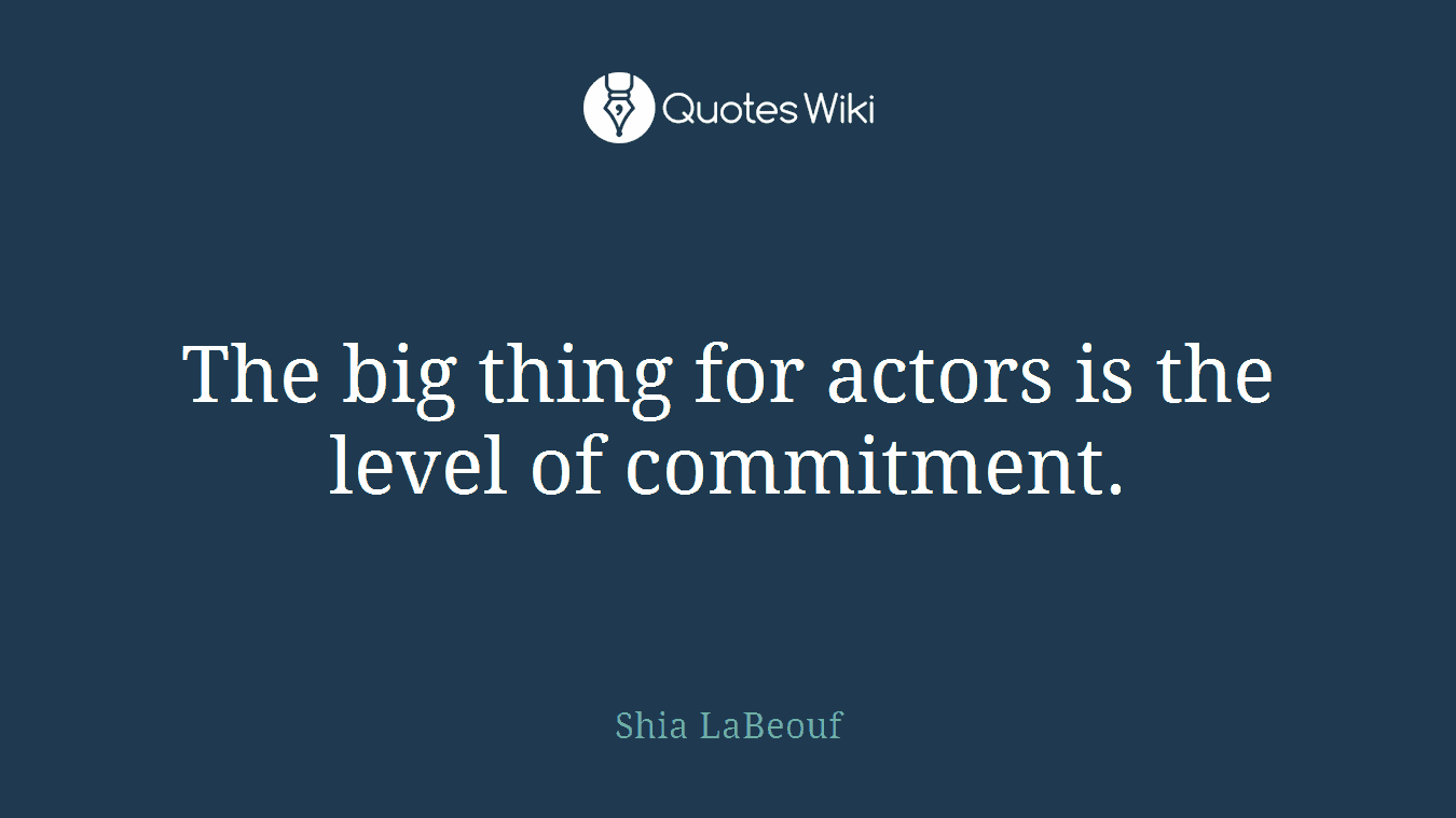 The big thing for actors is the level of commitment.