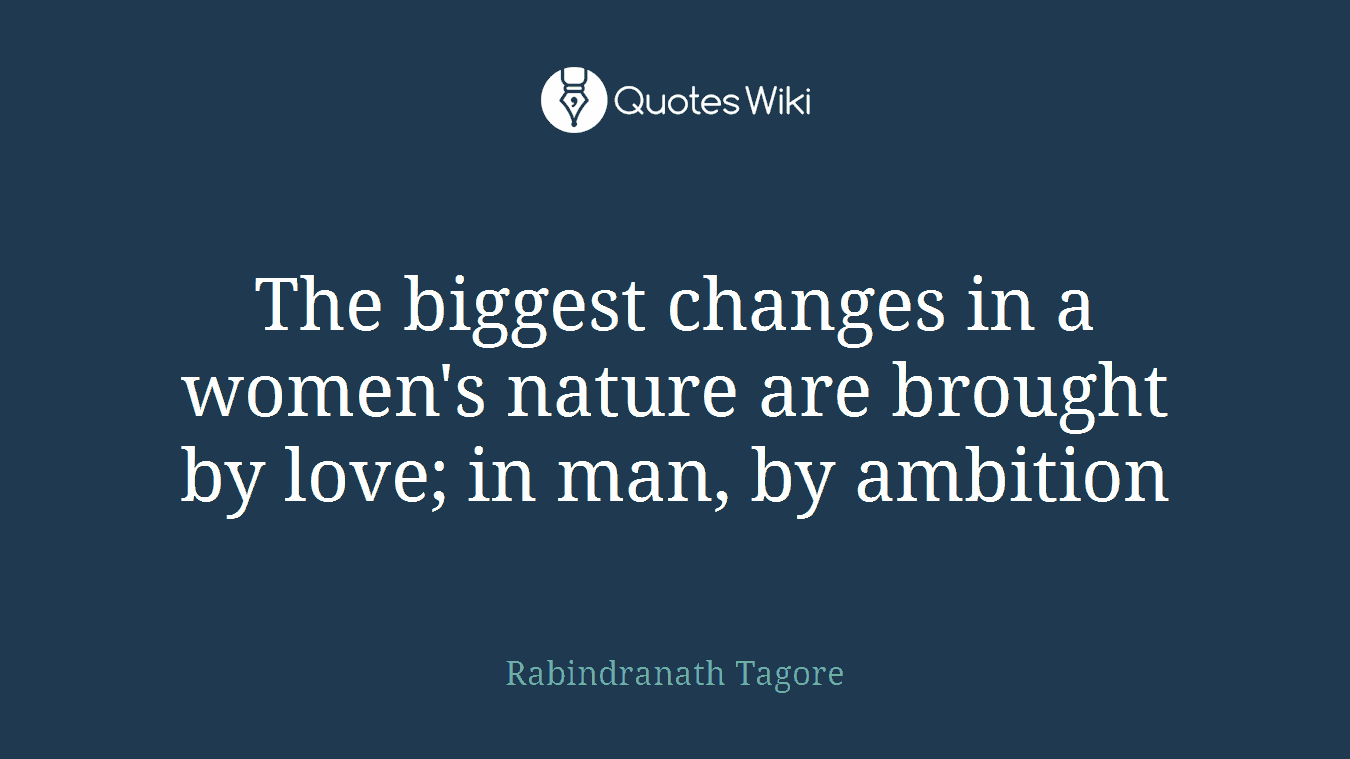 The biggest changes in a women's nature are brought by love; in man, by ambition