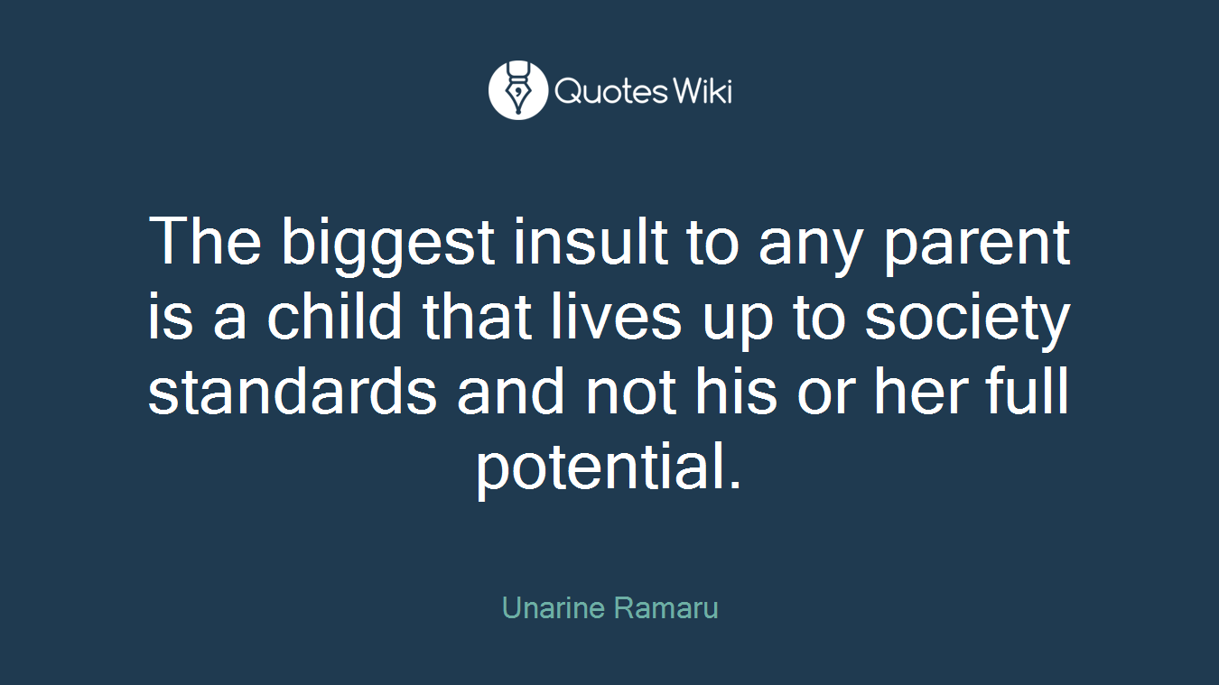 The biggest insult to any parent is a child that lives up to society standards and not his or her full potential.