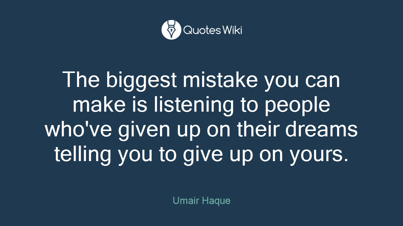 The biggest mistake you can make is listening to people who've given up on their dreams telling you to give up on yours.