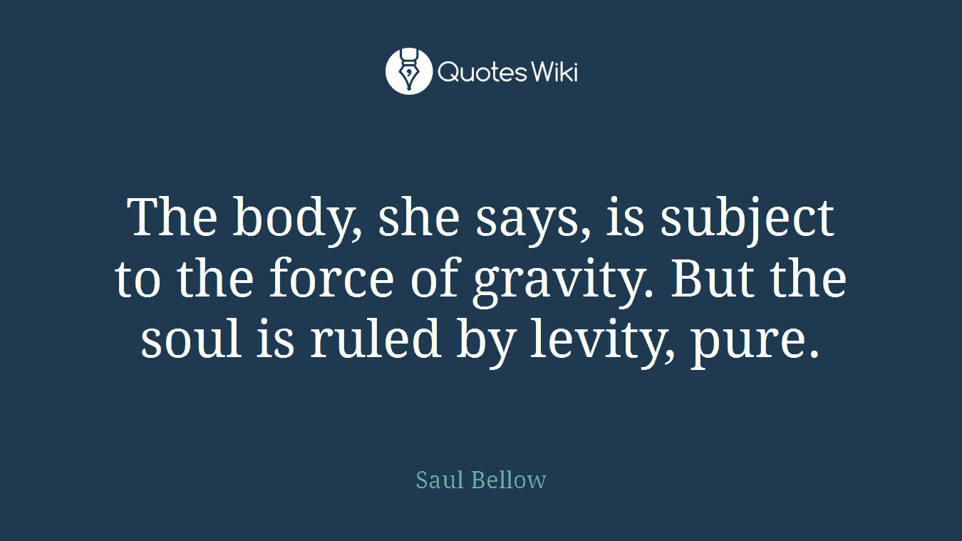 The body, she says, is subject to the force of gravity. But the soul is ruled by levity, pure.