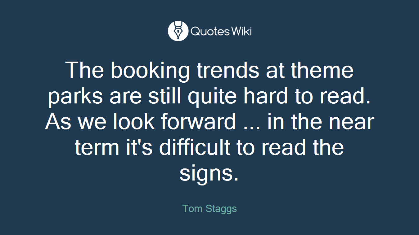 The booking trends at theme parks are still quite hard to read. As we look forward ... in the near term it's difficult to read the signs.