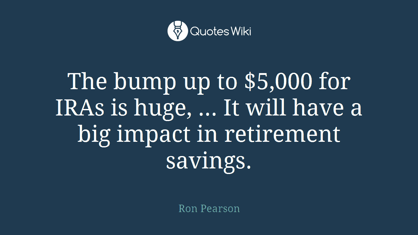 The bump up to $5,000 for IRAs is huge, ... It will have a big impact in retirement savings.