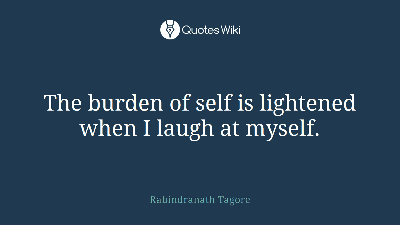 The burden of self is lightened when I laugh at myself.