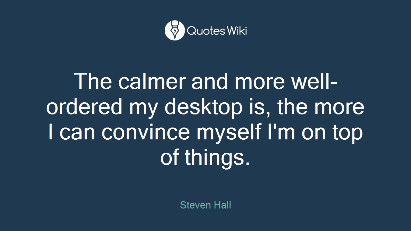 The calmer and more well-ordered my desktop is, the more I can convince myself I'm on top of things.